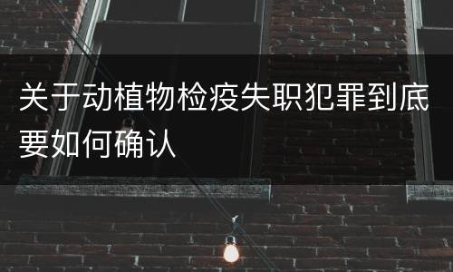 关于动植物检疫失职犯罪到底要如何确认