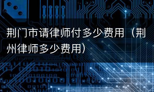 荆门市请律师付多少费用（荆州律师多少费用）