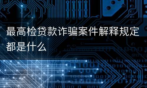 最高检贷款诈骗案件解释规定都是什么