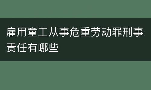 雇用童工从事危重劳动罪刑事责任有哪些