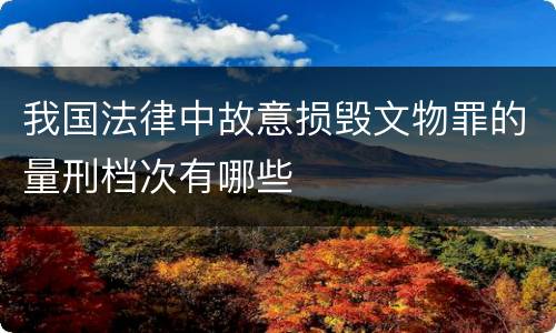 我国法律中故意损毁文物罪的量刑档次有哪些