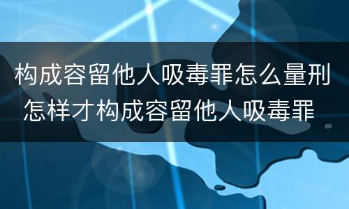 构成容留他人吸毒罪怎么量刑 怎样才构成容留他人吸毒罪