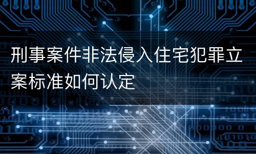 刑事案件非法侵入住宅犯罪立案标准如何认定