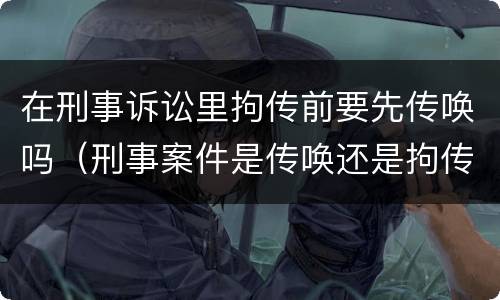 在刑事诉讼里拘传前要先传唤吗（刑事案件是传唤还是拘传）