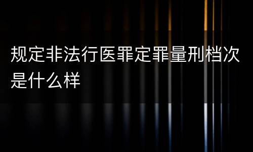 规定非法行医罪定罪量刑档次是什么样