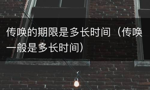 传唤的期限是多长时间（传唤一般是多长时间）