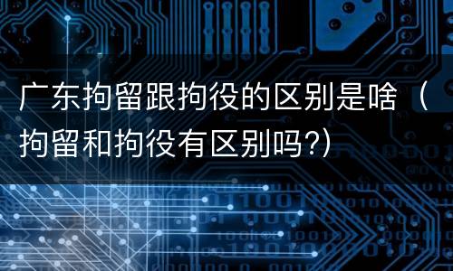 广东拘留跟拘役的区别是啥（拘留和拘役有区别吗?）
