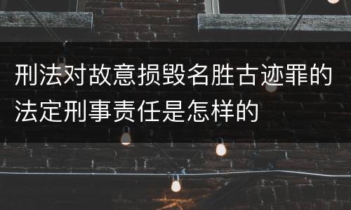 刑法对故意损毁名胜古迹罪的法定刑事责任是怎样的