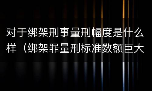 对于绑架刑事量刑幅度是什么样（绑架罪量刑标准数额巨大）