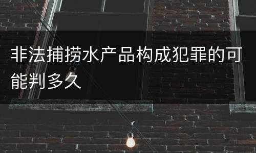 非法捕捞水产品构成犯罪的可能判多久