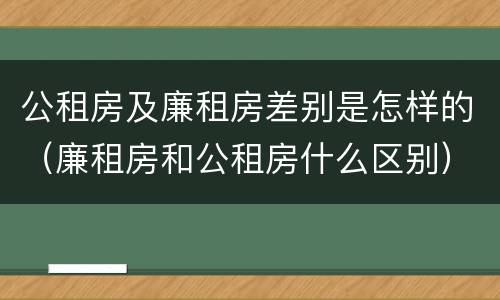 公租房及廉租房差别是怎样的（廉租房和公租房什么区别）