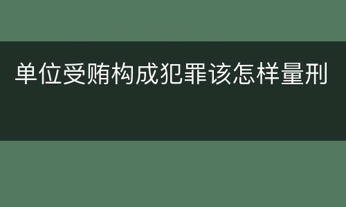 单位受贿构成犯罪该怎样量刑