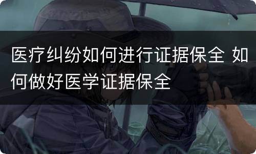 医疗纠纷如何进行证据保全 如何做好医学证据保全