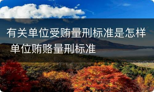 有关单位受贿量刑标准是怎样 单位贿赂量刑标准