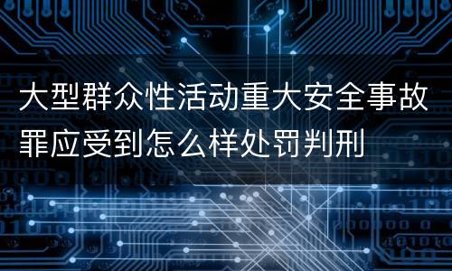 大型群众性活动重大安全事故罪应受到怎么样处罚判刑