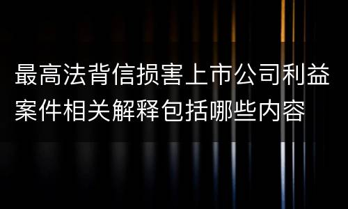 最高法背信损害上市公司利益案件相关解释包括哪些内容