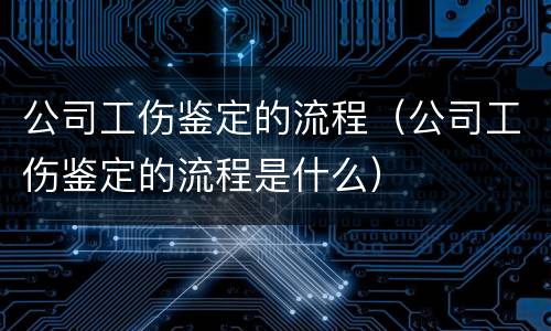 公司工伤鉴定的流程（公司工伤鉴定的流程是什么）