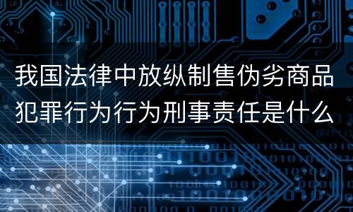 我国法律中放纵制售伪劣商品犯罪行为行为刑事责任是什么