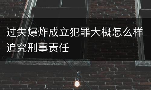 过失爆炸成立犯罪大概怎么样追究刑事责任