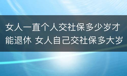 女人一直个人交社保多少岁才能退休 女人自己交社保多大岁数退休