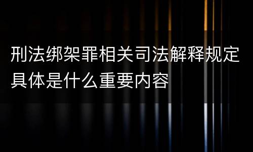 刑法绑架罪相关司法解释规定具体是什么重要内容