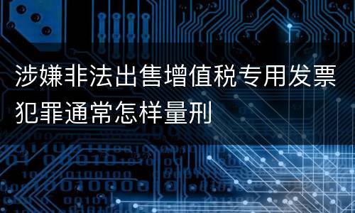 涉嫌非法出售增值税专用发票犯罪通常怎样量刑