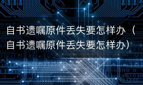 自书遗嘱原件丢失要怎样办（自书遗嘱原件丢失要怎样办）