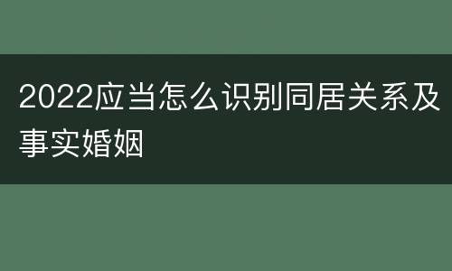 2022应当怎么识别同居关系及事实婚姻