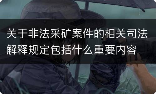 关于非法采矿案件的相关司法解释规定包括什么重要内容