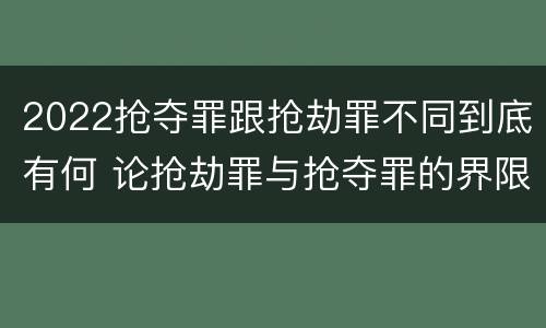 2022抢夺罪跟抢劫罪不同到底有何 论抢劫罪与抢夺罪的界限