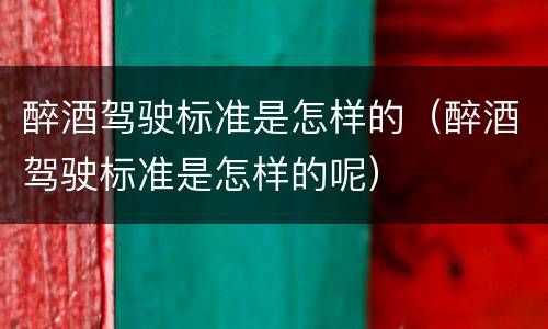 醉酒驾驶标准是怎样的（醉酒驾驶标准是怎样的呢）