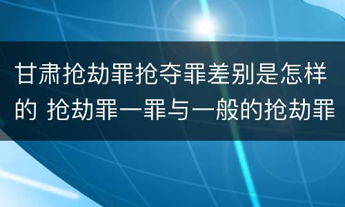甘肃抢劫罪抢夺罪差别是怎样的 抢劫罪一罪与一般的抢劫罪区别