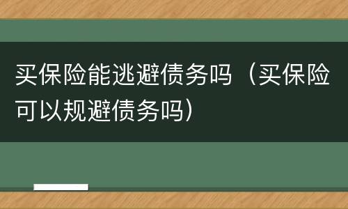 买保险能逃避债务吗（买保险可以规避债务吗）