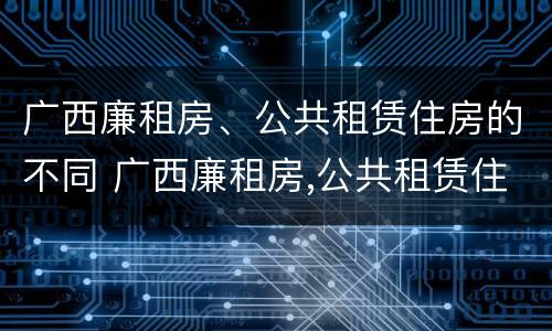 广西廉租房、公共租赁住房的不同 广西廉租房,公共租赁住房的不同类型