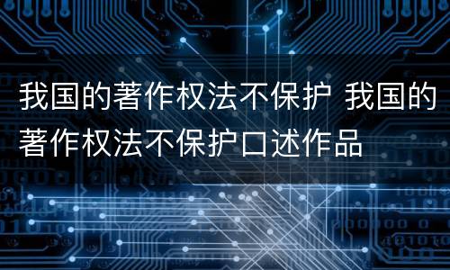我国的著作权法不保护 我国的著作权法不保护口述作品