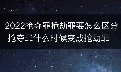 2022抢夺罪抢劫罪要怎么区分 抢夺罪什么时候变成抢劫罪
