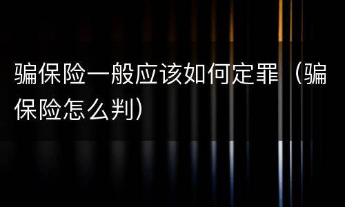 骗保险一般应该如何定罪（骗保险怎么判）