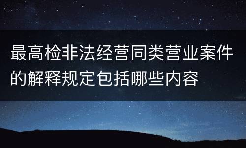 最高检非法经营同类营业案件的解释规定包括哪些内容