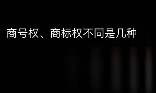 商号权、商标权不同是几种