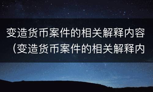 变造货币案件的相关解释内容（变造货币案件的相关解释内容是）