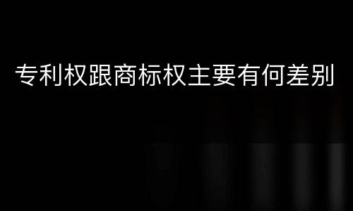 专利权跟商标权主要有何差别
