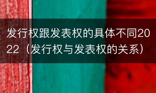 发行权跟发表权的具体不同2022（发行权与发表权的关系）