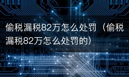 偷税漏税82万怎么处罚（偷税漏税82万怎么处罚的）