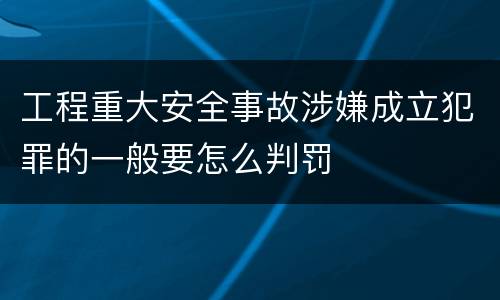 工程重大安全事故涉嫌成立犯罪的一般要怎么判罚