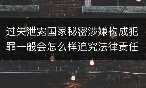 过失泄露国家秘密涉嫌构成犯罪一般会怎么样追究法律责任