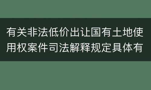 有关非法低价出让国有土地使用权案件司法解释规定具体有哪些主要内容