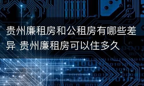 贵州廉租房和公租房有哪些差异 贵州廉租房可以住多久