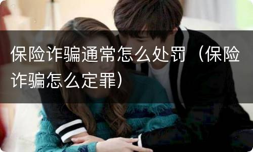 保险诈骗通常怎么处罚（保险诈骗怎么定罪）