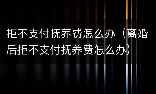 拒不支付抚养费怎么办（离婚后拒不支付抚养费怎么办）