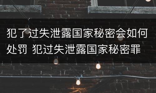 犯了过失泄露国家秘密会如何处罚 犯过失泄露国家秘密罪